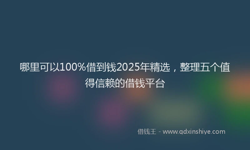 哪里可以100%借到钱2025年精选，整理五个值得信赖的借钱平台