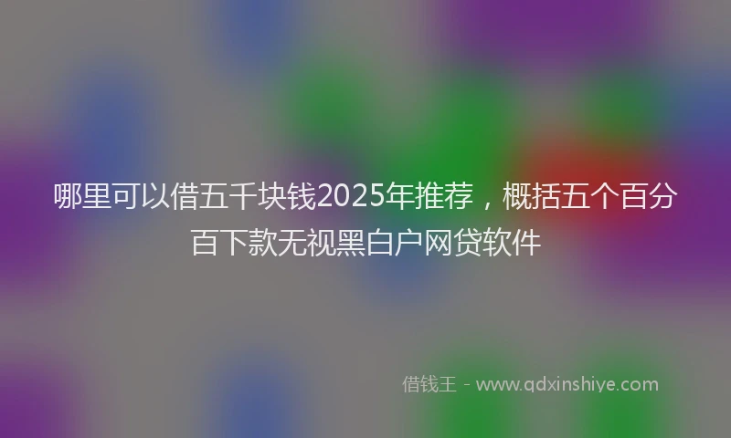 哪里可以借五千块钱2025年推荐，概括五个百分百下款无视黑白户网贷软件