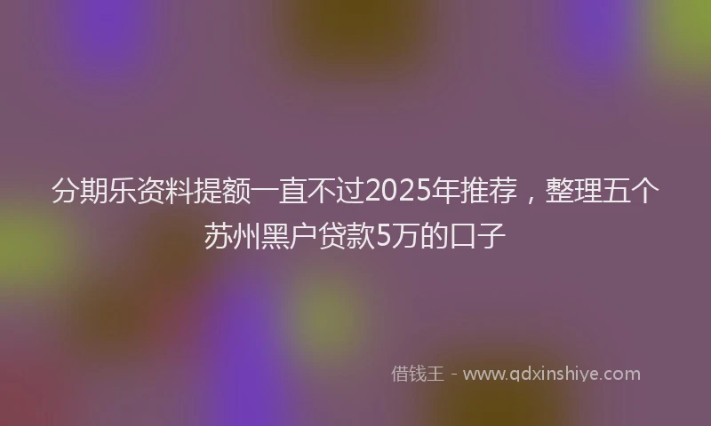 分期乐资料提额一直不过2025年推荐，整理五个苏州黑户贷款5万的口子