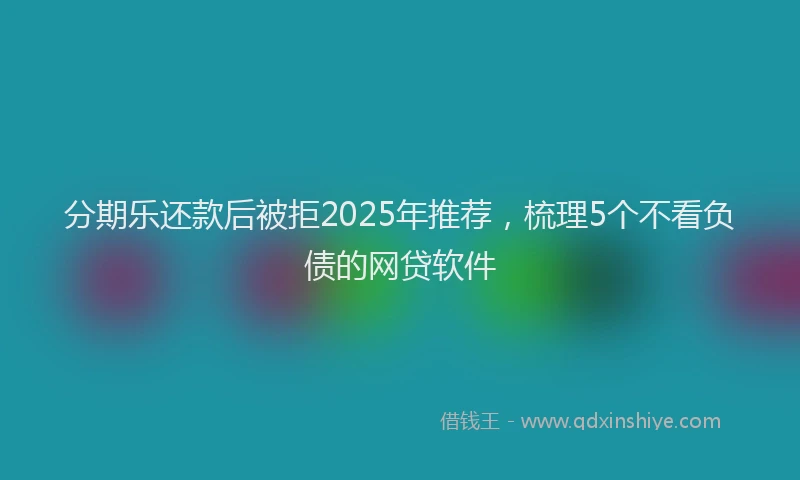 分期乐还款后被拒2025年推荐，梳理5个不看负债的网贷软件