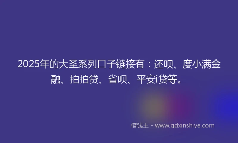2025年的大圣系列口子链接有：还呗、度小满金融、拍拍贷、省呗、平安i贷等。