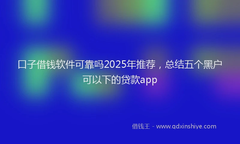 口子借钱软件可靠吗2025年推荐，总结五个黑户可以下的贷款app