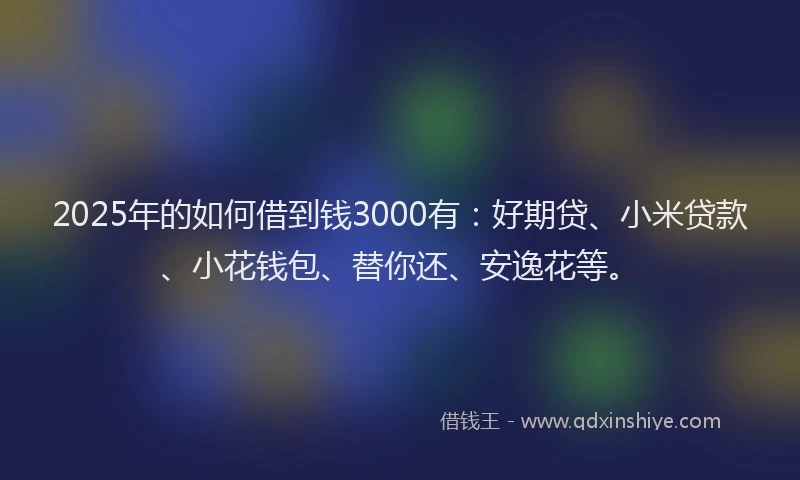 2025年的如何借到钱3000有：好期贷、小米贷款、小花钱包、替你还、安逸花等。