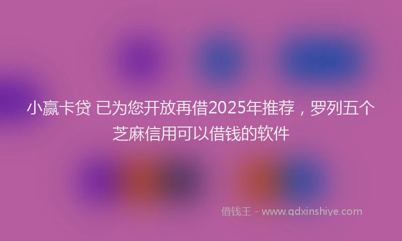 小赢卡贷 已为您开放再借2025年推荐，罗列五个芝麻信用可以借钱的软件