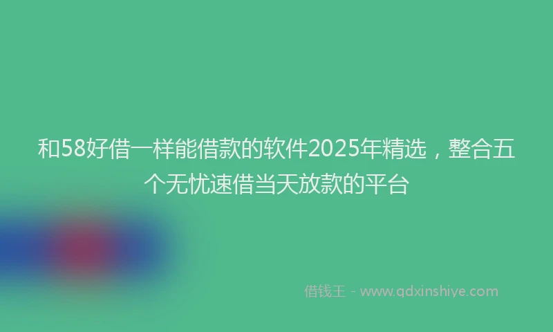 和58好借一样能借款的软件2025年精选，整合五个无忧速借当天放款的平台