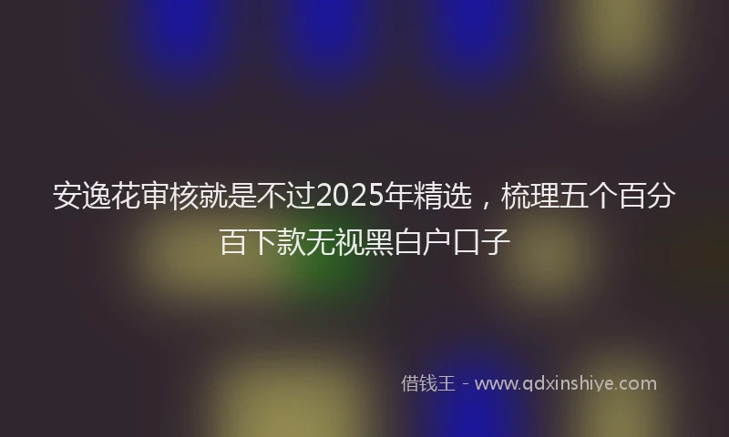 安逸花审核就是不过2025年精选，梳理五个百分百下款无视黑白户口子