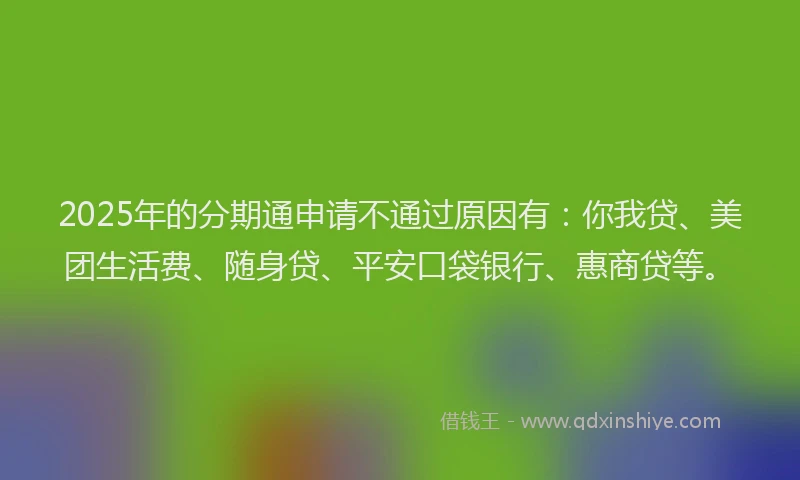 2025年的分期通申请不通过原因有：你我贷、美团生活费、随身贷、平安口袋银行、惠商贷等。