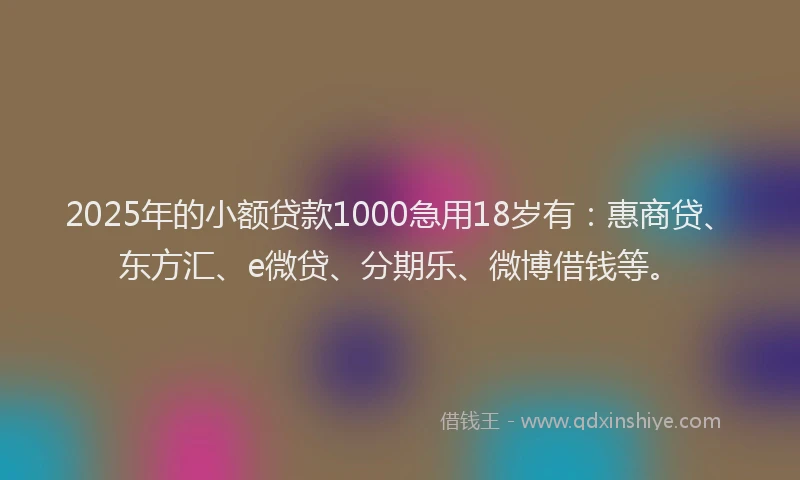 2025年的小额贷款1000急用18岁有：惠商贷、东方汇、e微贷、分期乐、微博借钱等。