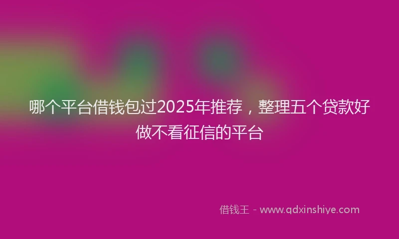 哪个平台借钱包过2025年推荐，整理五个贷款好做不看征信的平台