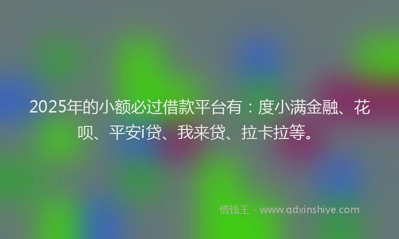 2025年的小额必过借款平台有：度小满金融、花呗、平安i贷、我来贷、拉卡拉等。
