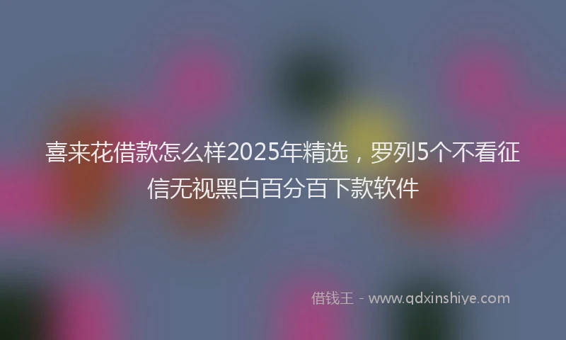 喜来花借款怎么样2025年精选，罗列5个不看征信无视黑白百分百下款软件