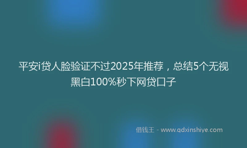 平安i贷人脸验证不过2025年推荐，总结5个无视黑白100%秒下网贷口子