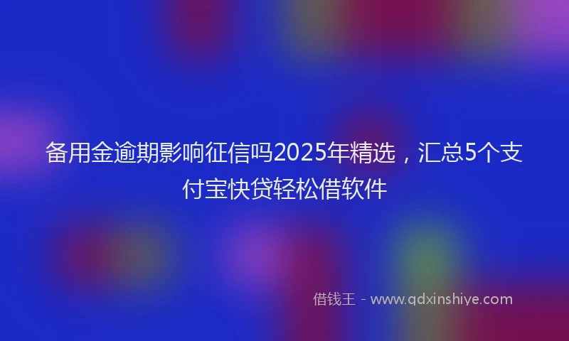 备用金逾期影响征信吗2025年精选，汇总5个支付宝快贷轻松借软件