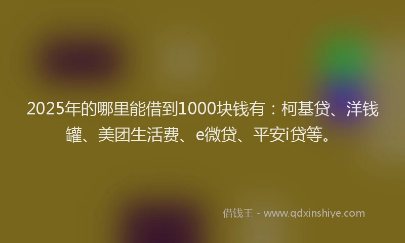 2025年的哪里能借到1000块钱有：柯基贷、洋钱罐、美团生活费、e微贷、平安i贷等。