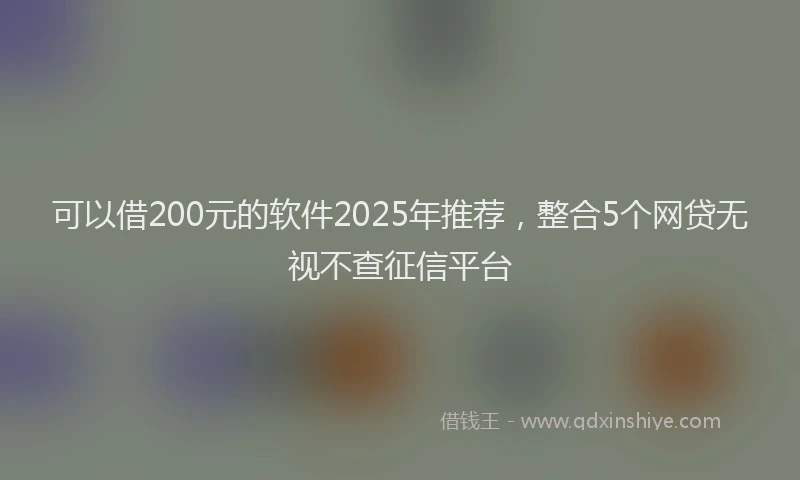 可以借200元的软件2025年推荐，整合5个网贷无视不查征信平台