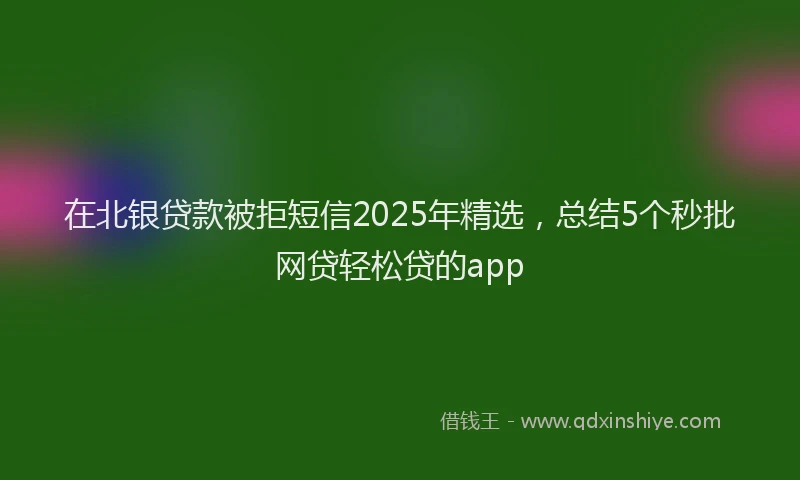在北银贷款被拒短信2025年精选，总结5个秒批网贷轻松贷的app