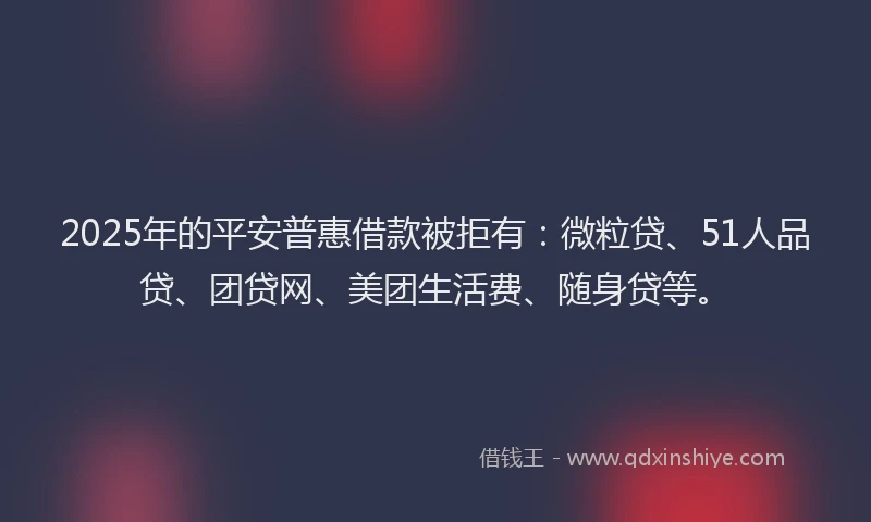 2025年的平安普惠借款被拒有：微粒贷、51人品贷、团贷网、美团生活费、随身贷等。