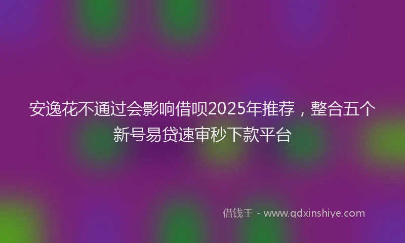 安逸花不通过会影响借呗2025年推荐，整合五个新号易贷速审秒下款平台
