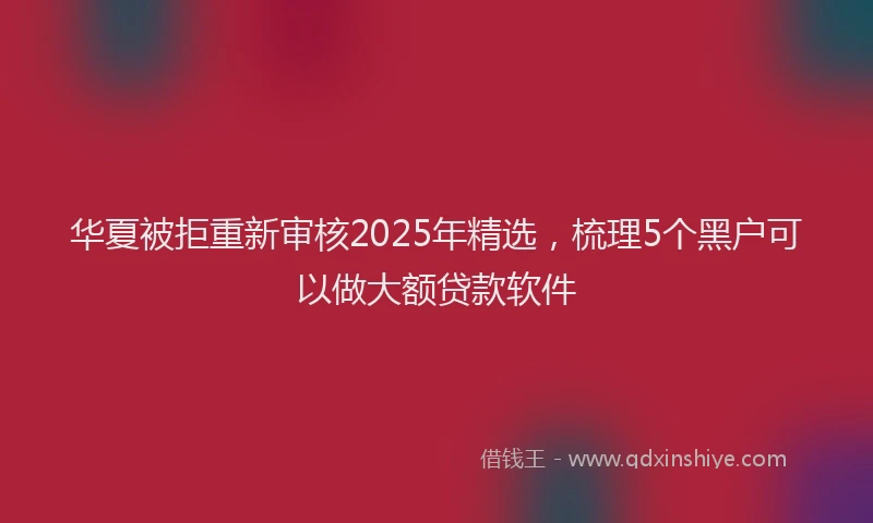 华夏被拒重新审核2025年精选，梳理5个黑户可以做大额贷款软件