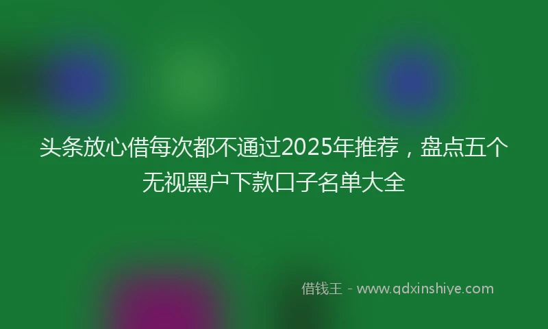 头条放心借每次都不通过2025年推荐，盘点五个无视黑户下款口子名单大全