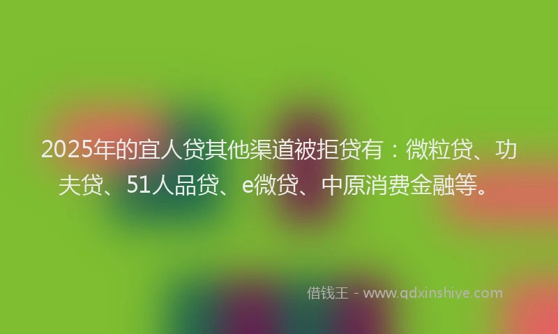 2025年的宜人贷其他渠道被拒贷有：微粒贷、功夫贷、51人品贷、e微贷、中原消费金融等。