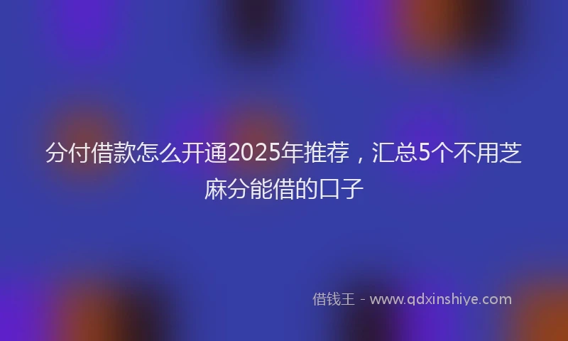 分付借款怎么开通2025年推荐，汇总5个不用芝麻分能借的口子