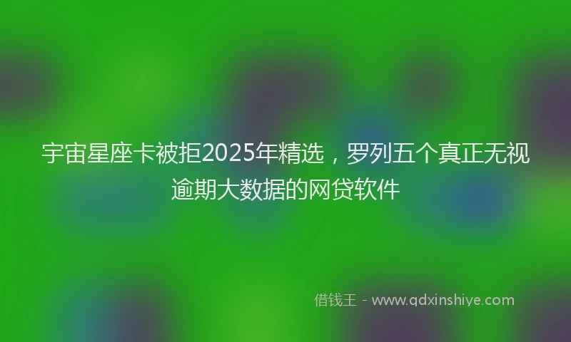 宇宙星座卡被拒2025年精选，罗列五个真正无视逾期大数据的网贷软件