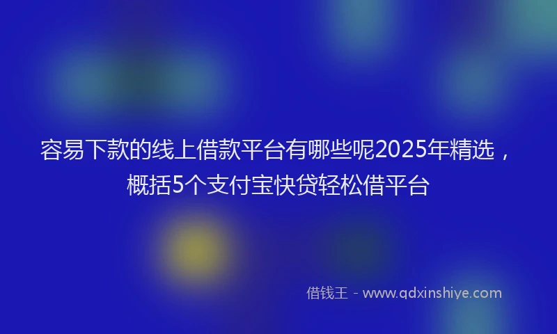 容易下款的线上借款平台有哪些呢2025年精选，概括5个支付宝快贷轻松借平台