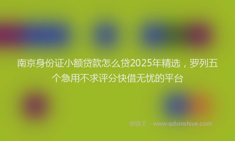 南京身份证小额贷款怎么贷2025年精选，罗列五个急用不求评分快借无忧的平台