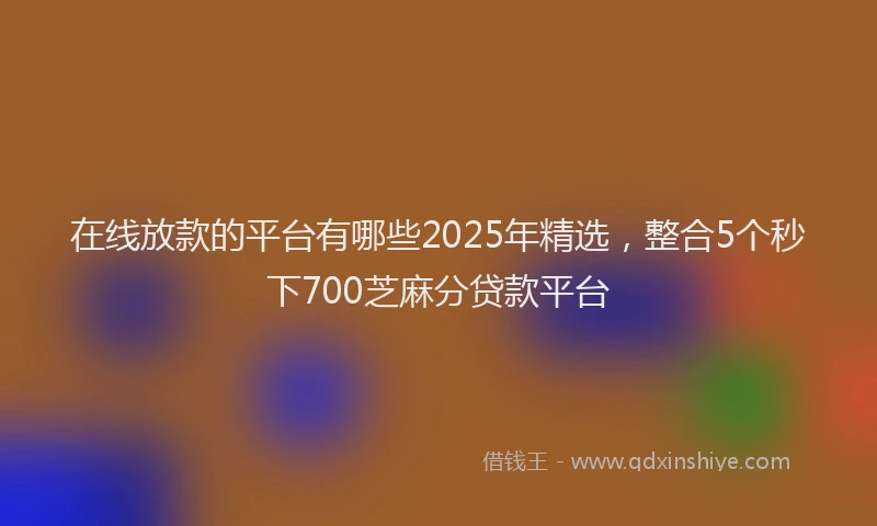 在线放款的平台有哪些2025年精选，整合5个秒下700芝麻分贷款平台