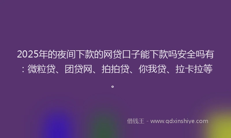 2025年的夜间下款的网贷口子能下款吗安全吗有：微粒贷、团贷网、拍拍贷、你我贷、拉卡拉等。