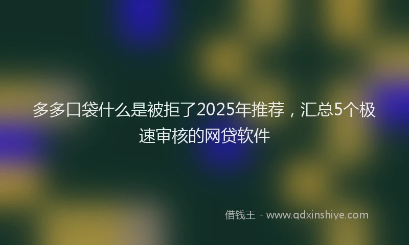 多多口袋什么是被拒了2025年推荐，汇总5个极速审核的网贷软件