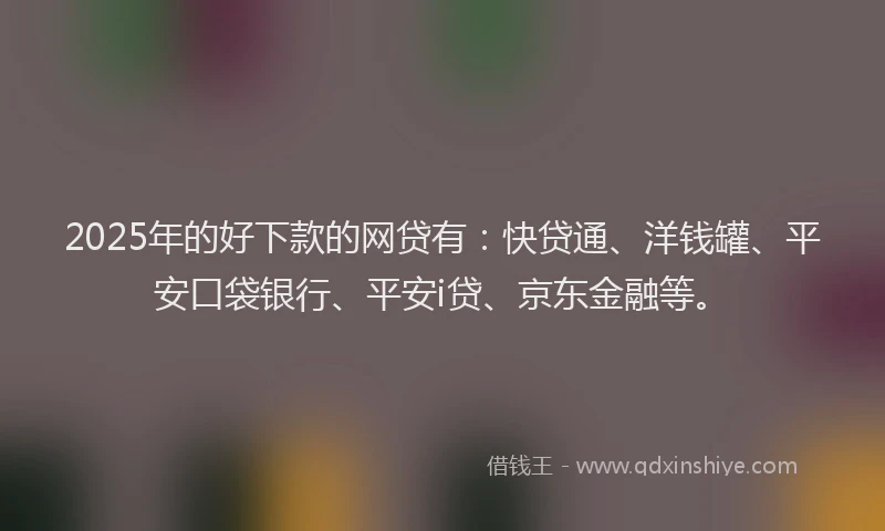 2025年的好下款的网贷有：快贷通、洋钱罐、平安口袋银行、平安i贷、京东金融等。