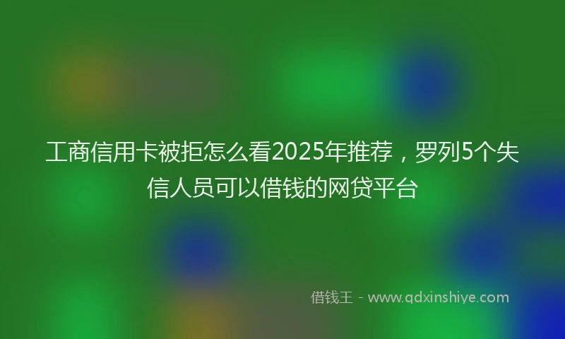 工商信用卡被拒怎么看2025年推荐，罗列5个失信人员可以借钱的网贷平台