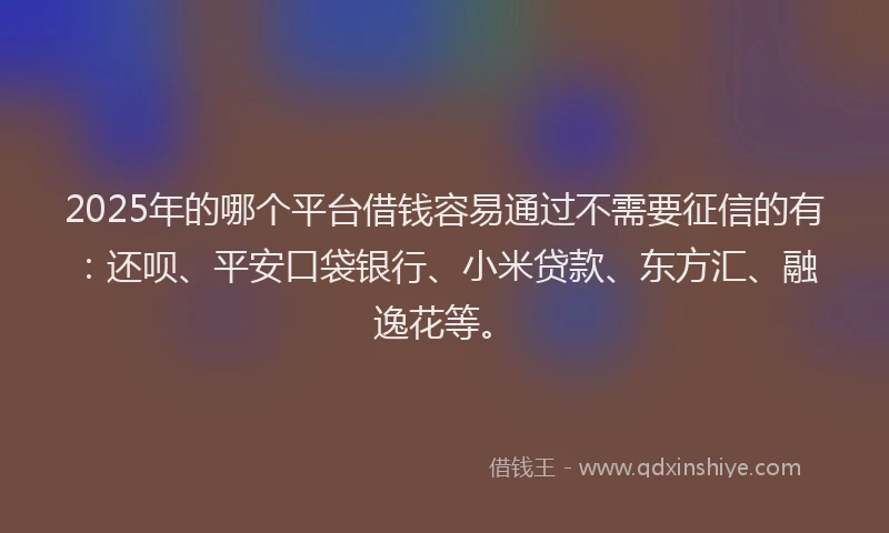 2025年的哪个平台借钱容易通过不需要征信的有：还呗、平安口袋银行、小米贷款、东方汇、融逸花等。