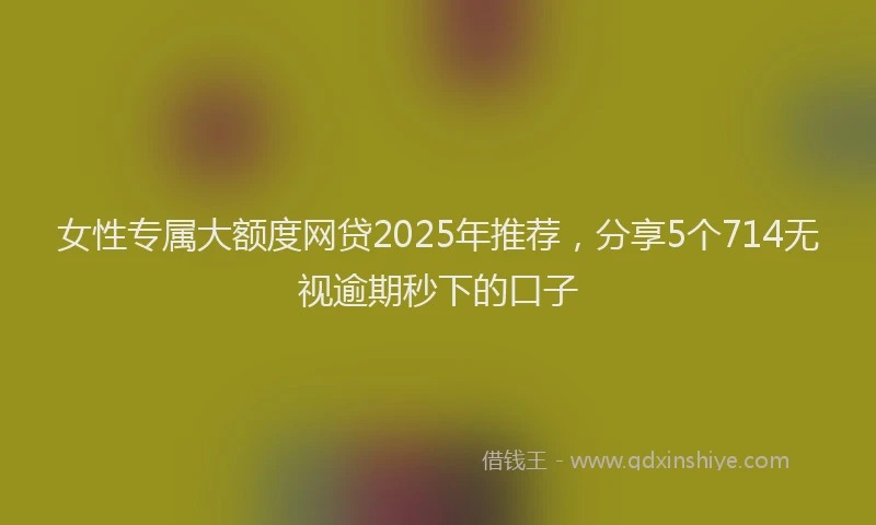 女性专属大额度网贷2025年推荐，分享5个714无视逾期秒下的口子