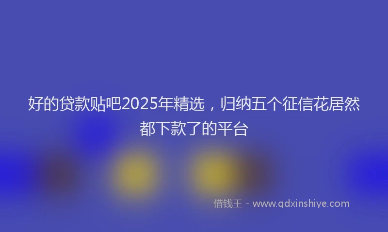 好的贷款贴吧2025年精选，归纳五个征信花居然都下款了的平台