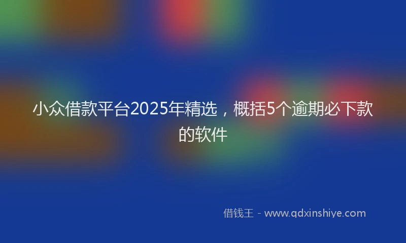 小众借款平台2025年精选，概括5个逾期必下款的软件