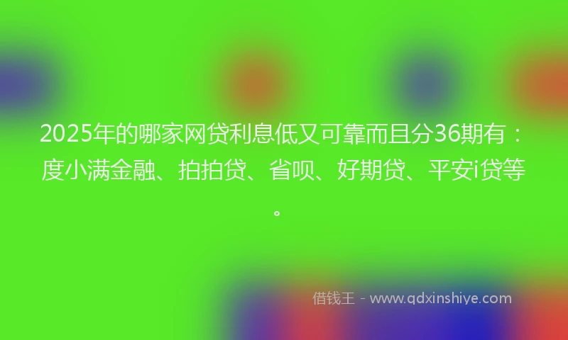 2025年的哪家网贷利息低又可靠而且分36期有：度小满金融、拍拍贷、省呗、好期贷、平安i贷等。