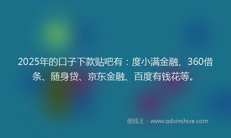 2025年的口子下款贴吧有：度小满金融、360借条、随身贷、京东金融、百度有钱花等。
