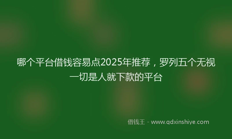 哪个平台借钱容易点2025年推荐，罗列五个无视一切是人就下款的平台