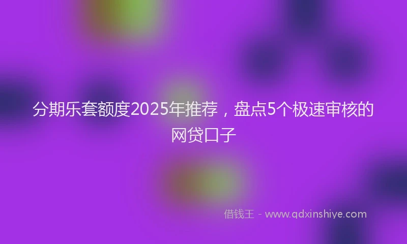 分期乐套额度2025年推荐，盘点5个极速审核的网贷口子