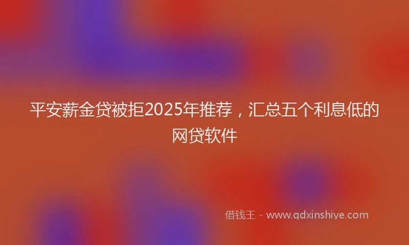 平安薪金贷被拒2025年推荐，汇总五个利息低的网贷软件