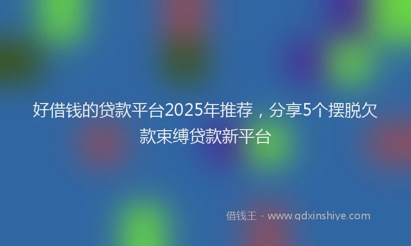 好借钱的贷款平台2025年推荐，分享5个摆脱欠款束缚贷款新平台