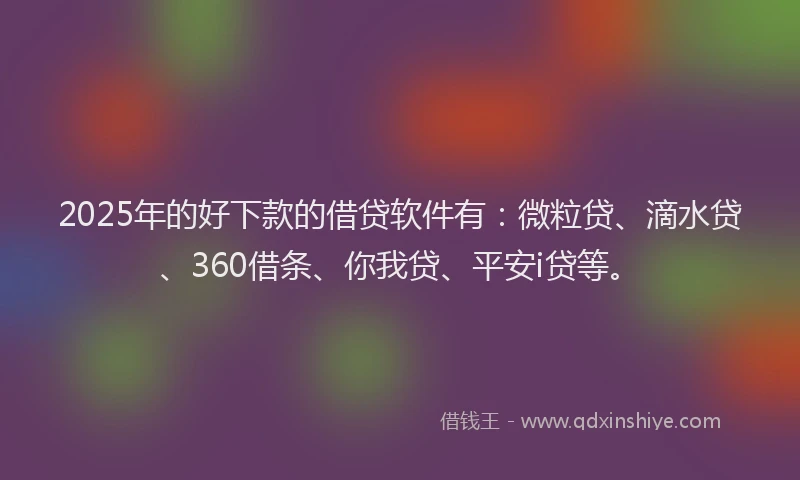 2025年的好下款的借贷软件有：微粒贷、滴水贷、360借条、你我贷、平安i贷等。