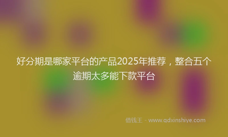 好分期是哪家平台的产品2025年推荐，整合五个逾期太多能下款平台