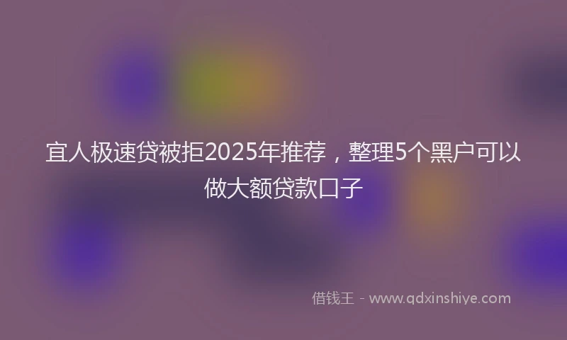 宜人极速贷被拒2025年推荐，整理5个黑户可以做大额贷款口子