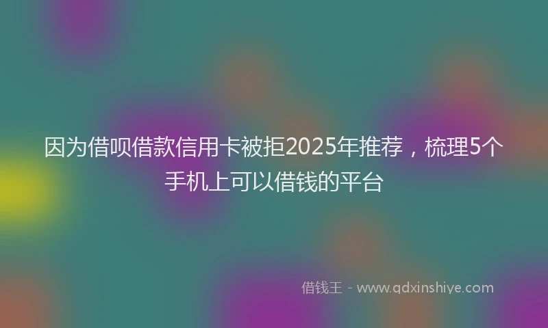 因为借呗借款信用卡被拒2025年推荐，梳理5个手机上可以借钱的平台
