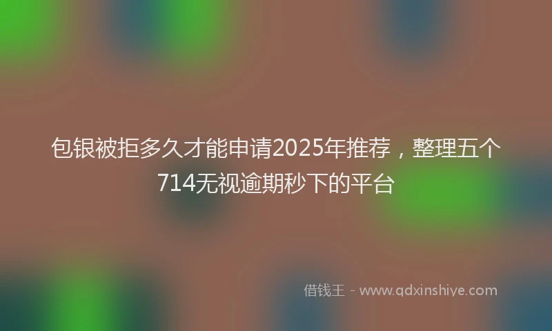 包银被拒多久才能申请2025年推荐，整理五个714无视逾期秒下的平台