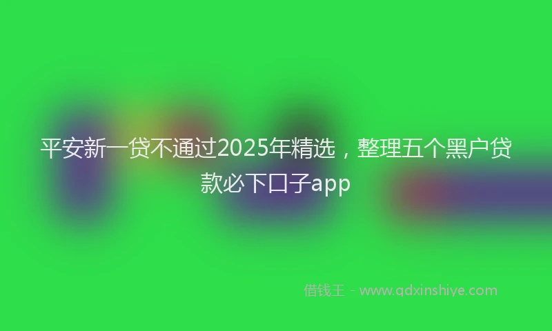 平安新一贷不通过2025年精选，整理五个黑户贷款必下口子app